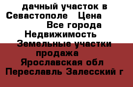 дачный участок в Севастополе › Цена ­ 900 000 - Все города Недвижимость » Земельные участки продажа   . Ярославская обл.,Переславль-Залесский г.